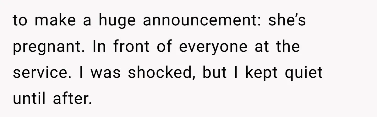 to make a huge announcement: she’s pregnant. In front of everyone at the service. I was shocked, but I kept quiet until after.