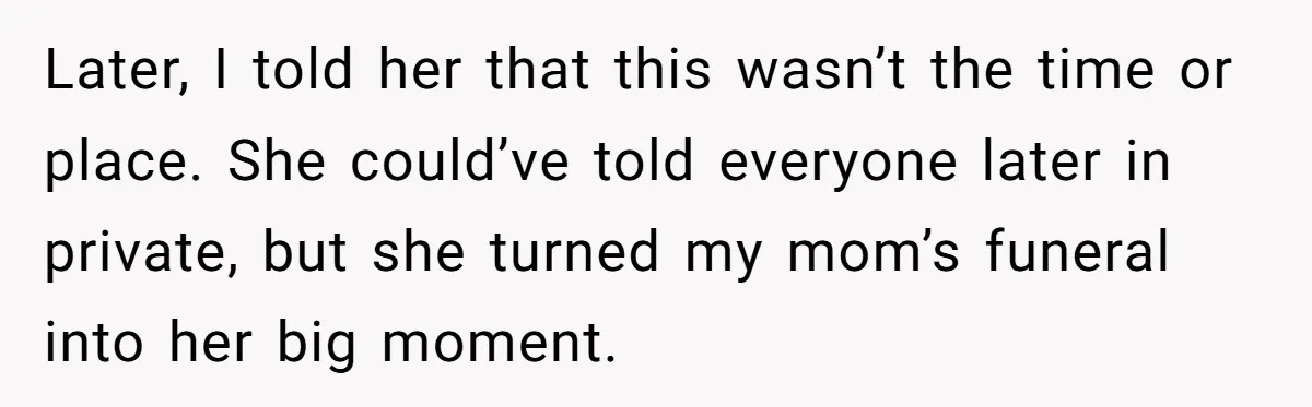 Later, I told her that this wasn’t the time or place. She could’ve told everyone later in private, but she turned my mom’s funeral into her big moment.
