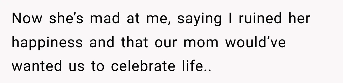Now she’s mad at me, saying I ruined her happiness and that our mom would’ve wanted us to celebrate life..