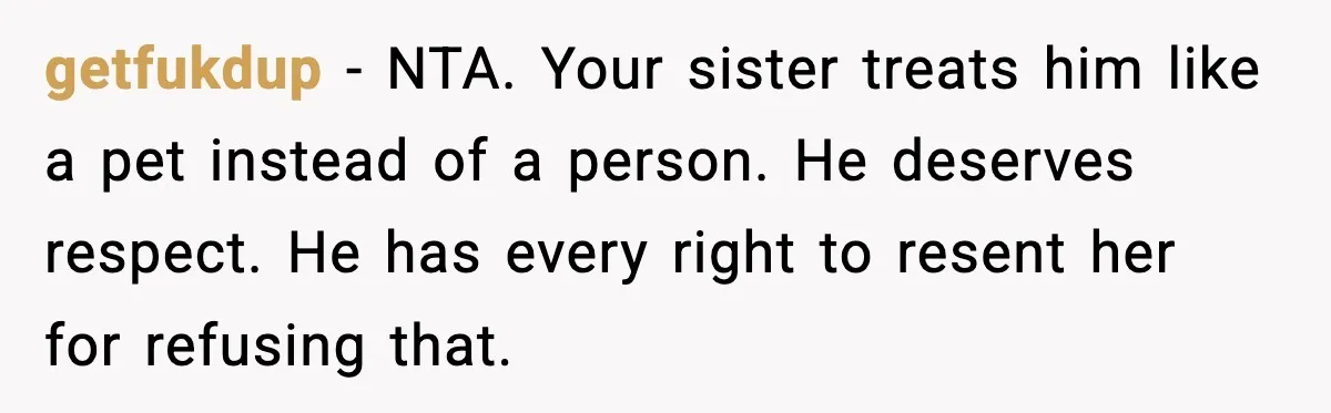 getfukdup - NTA. Your sister treats him like a pet instead of a person. He deserves respect. He has every right to resent her for refusing that.