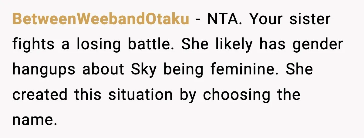 BetweenWeebandOtaku - NTA. Your sister fights a losing battle. She likely has gender hangups about Sky being feminine. She created this situation by choosing the name.