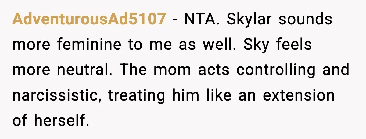 AdventurousAd5107 - NTA. Skylar sounds more feminine to me as well. Sky feels more neutral. The mom acts controlling and narcissistic, treating him like an extension of herself.