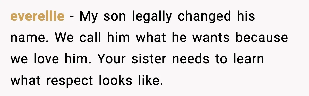 everellie - My son legally changed his name. We call him what he wants because we love him. Your sister needs to learn what respect looks like.
