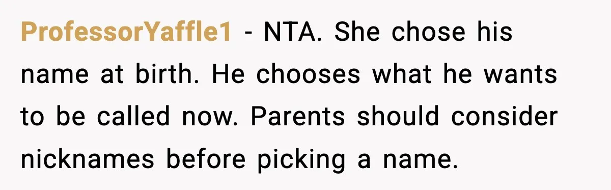 ProfessorYaffle1 - NTA. She chose his name at birth. He chooses what he wants to be called now. Parents should consider nicknames before picking a name.