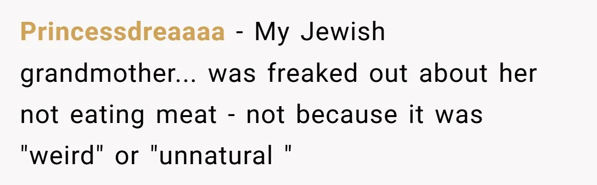 Princessdreaaaa - My Jewish grandmother... was freaked out about her not eating meat - not because it was "weird" or "unnatural "