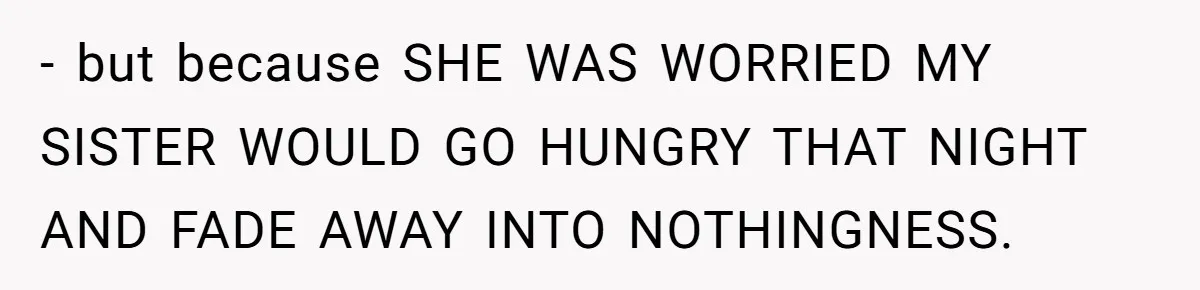 - but because SHE WAS WORRIED MY SISTER WOULD GO HUNGRY THAT NIGHT AND FADE AWAY INTO NOTHINGNESS.