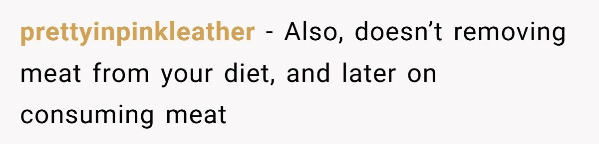 prettyinpinkleather - Also, doesn’t removing meat from your diet, and later on consuming meat