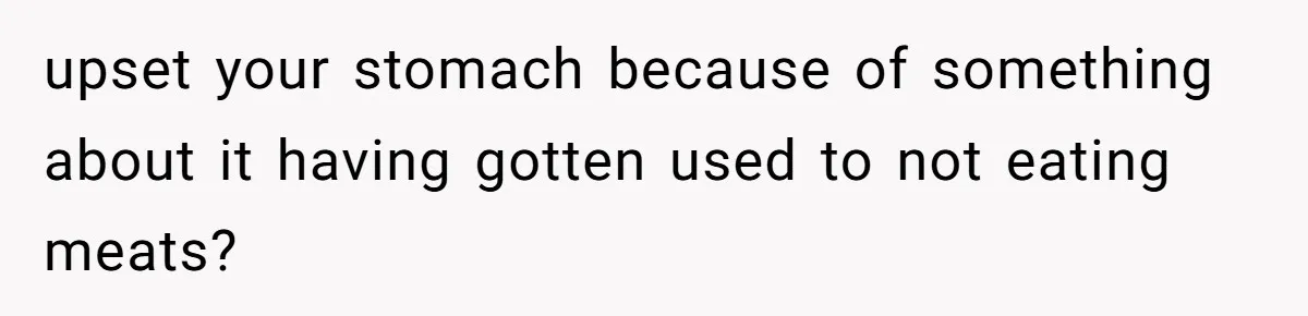 upset your stomach because of something about it having gotten used to not eating meats?