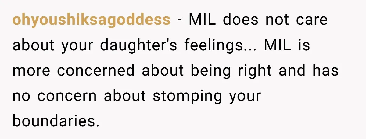 ohyoushiksagoddess - MIL does not care about your daughter's feelings... MIL is more concerned about being right and has no concern about stomping your boundaries.