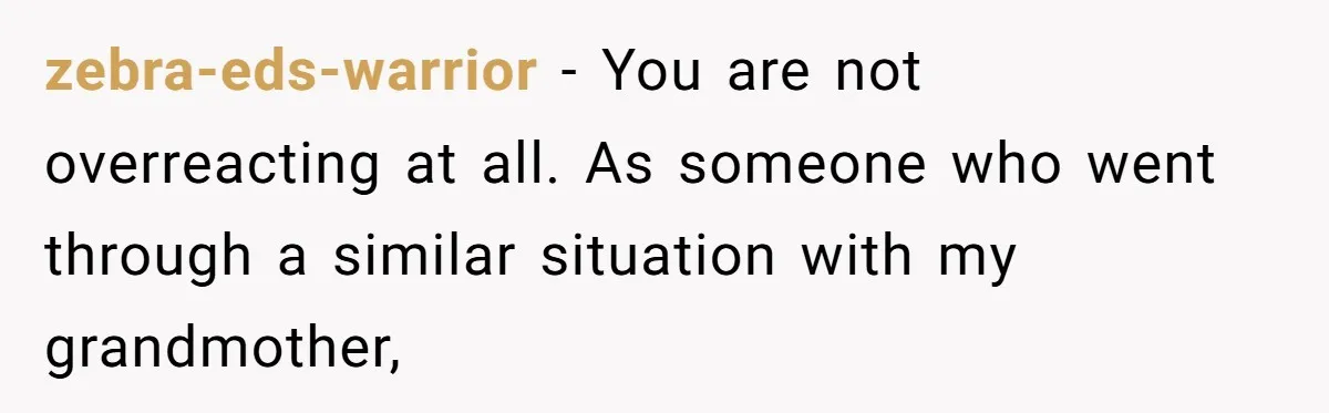 zebra-eds-warrior - You are not overreacting at all. As someone who went through a similar situation with my grandmother,