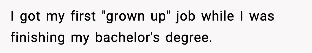 I got my first "grown up" job while I was finishing my bachelor's degree.