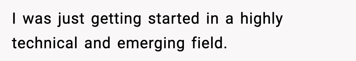 I was just getting started in a highly technical and emerging field.