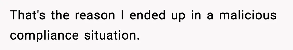 That's the reason I ended up in a malicious compliance situation.