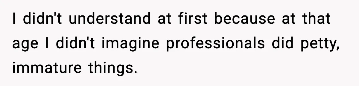 I didn't understand at first because at that age I didn't imagine professionals did petty, immature things.