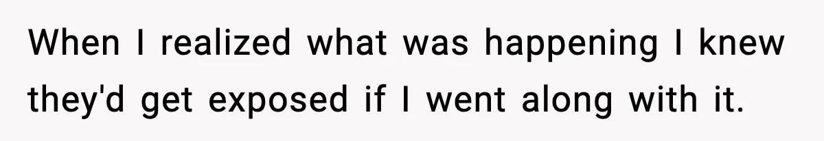 When I realized what was happening I knew they'd get exposed if I went along with it.