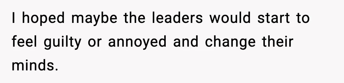 I hoped maybe the leaders would start to feel guilty or annoyed and change their minds.