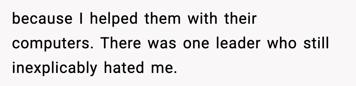 because I helped them with their computers. There was one leader who still inexplicably hated me.