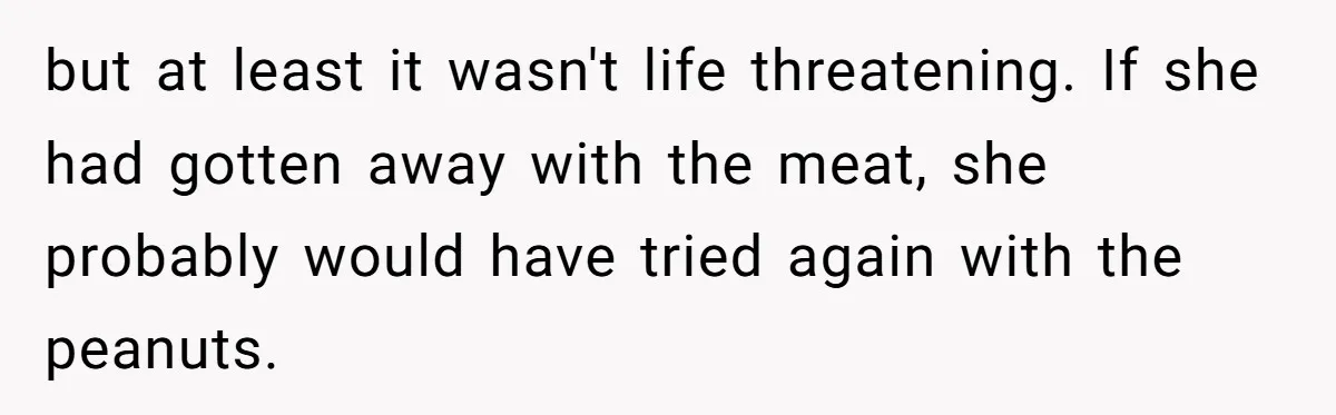 but at least it wasn't life threatening. If she had gotten away with the meat, she probably would have tried again with the peanuts.