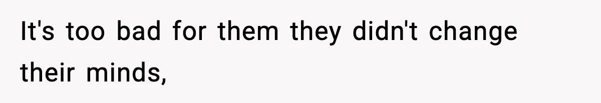 It's too bad for them they didn't change their minds,