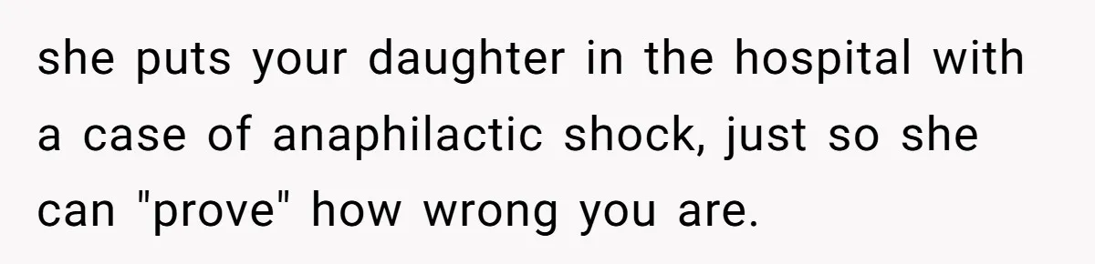 she puts your daughter in the hospital with a case of anaphilactic shock, just so she can "prove" how wrong you are.