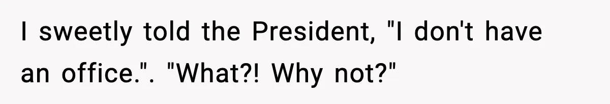 I sweetly told the President, "I don't have an office.". "What?! Why not?"
