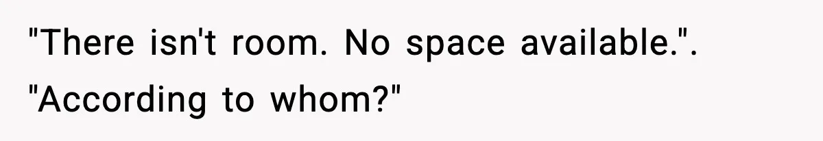 "There isn't room. No space available.". "According to whom?"
