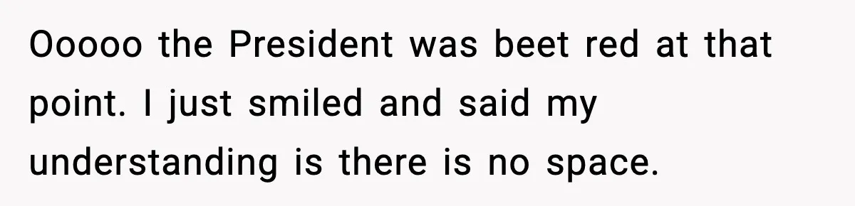 Ooooo the President was beet red at that point. I just smiled and said my understanding is there is no space.