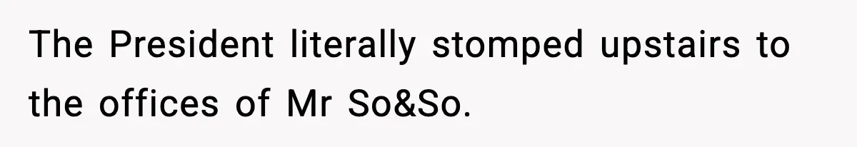 The President literally stomped upstairs to the offices of Mr So&So.