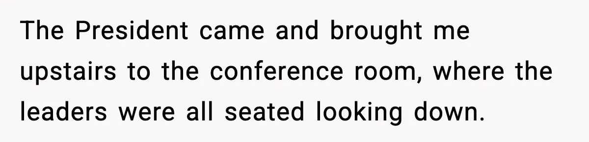 The President came and brought me upstairs to the conference room, where the leaders were all seated looking down.