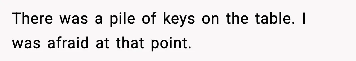 There was a pile of keys on the table. I was afraid at that point.