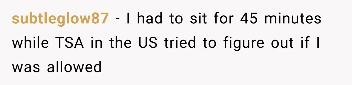 Airport Guard Tries To “Confiscate” Woman’s Empty Bottle For Himself, She Outsmarts Him And Leaves Him Fuming subtleglow87 − I had to sit for 45 minutes while TSA in the US tried to figure out if I was allowed
