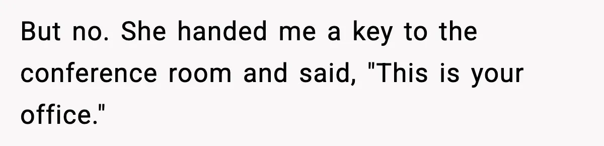But no. She handed me a key to the conference room and said, "This is your office."