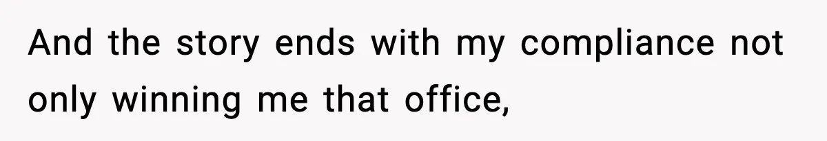 And the story ends with my compliance not only winning me that office,