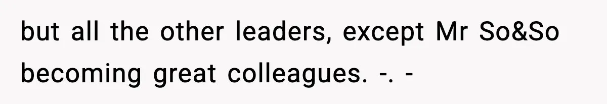 but all the other leaders, except Mr So&So becoming great colleagues. -. -