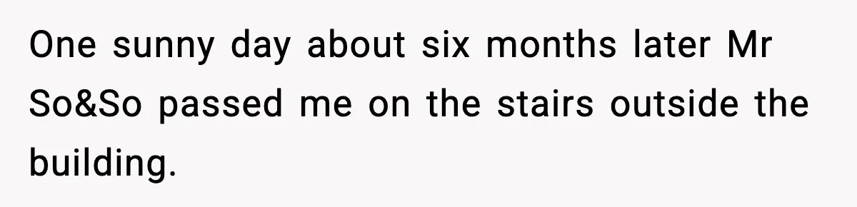 One sunny day about six months later Mr So&So passed me on the stairs outside the building.