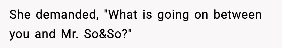 She demanded, "What is going on between you and Mr. So&So?"