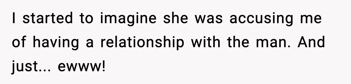 I started to imagine she was accusing me of having a relationship with the man. And just... ewww!