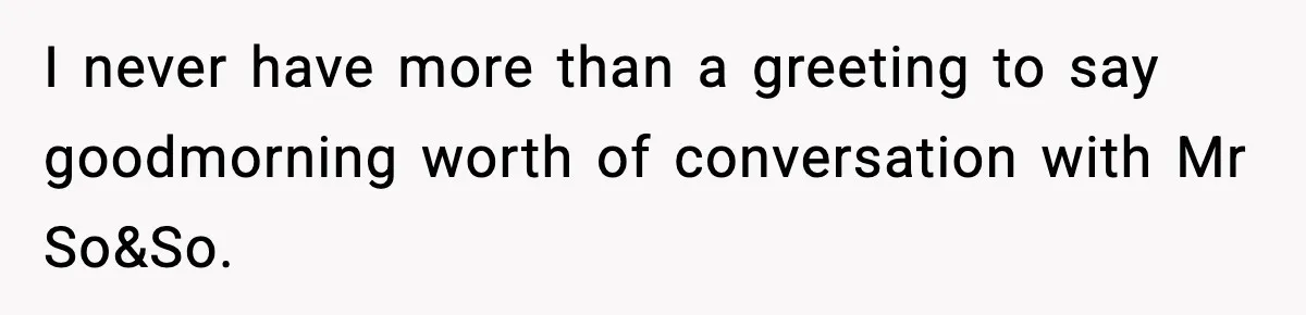 I never have more than a greeting to say goodmorning worth of conversation with Mr So&So.
