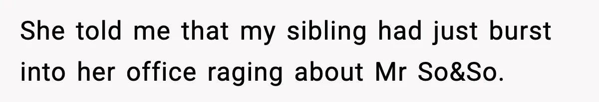 She told me that my sibling had just burst into her office raging about Mr So&So.