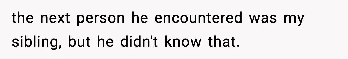 the next person he encountered was my sibling, but he didn't know that.