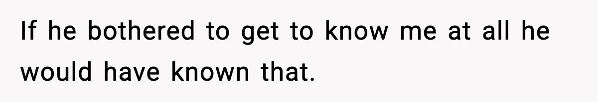 If he bothered to get to know me at all he would have known that.