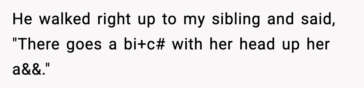 He walked right up to my sibling and said, "There goes a bi+c# with her head up her a&&."