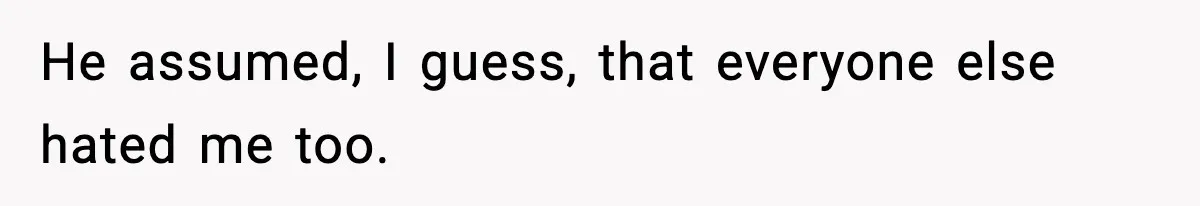 He assumed, I guess, that everyone else hated me too.