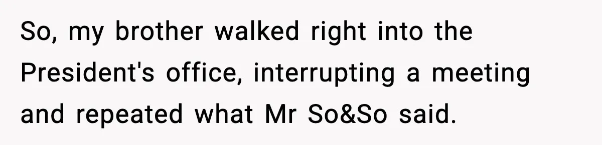 So, my brother walked right into the President's office, interrupting a meeting and repeated what Mr So&So said.