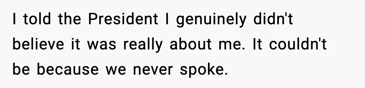 I told the President I genuinely didn't believe it was really about me. It couldn't be because we never spoke.