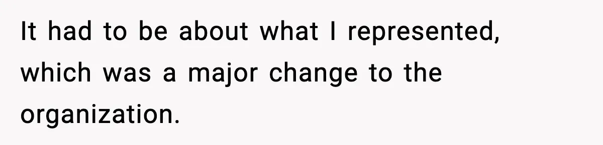 It had to be about what I represented, which was a major change to the organization.