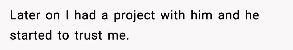 Later on I had a project with him and he started to trust me.