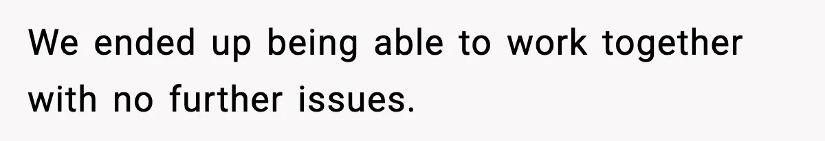 We ended up being able to work together with no further issues.