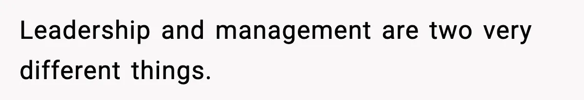 Leadership and management are two very different things.