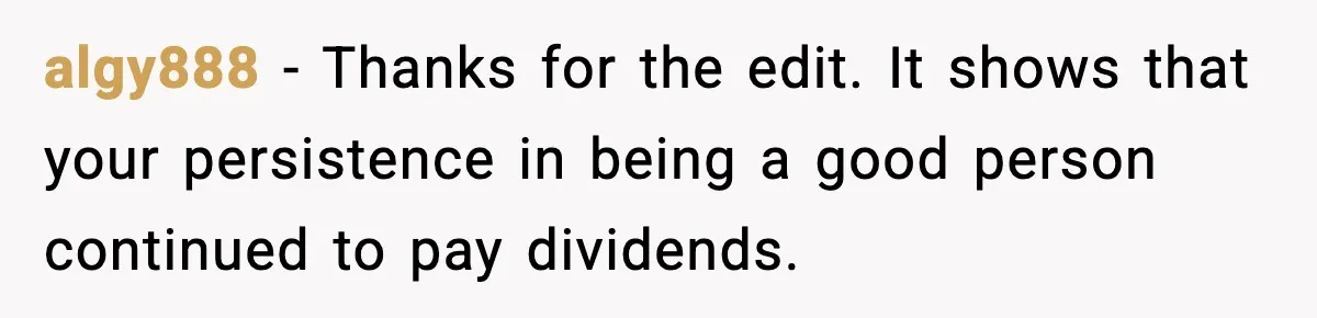 algy888 − Thanks for the edit. It shows that your persistence in being a good person continued to pay dividends.